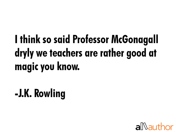 I think so said Professor McGonagall dryly we teachers are rather good at magic you know. - J.K. Rowling Quote GIF