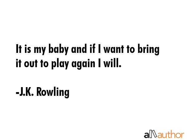 It is my baby and if I want to bring it out to play again I will. - J.K. Rowling Quote