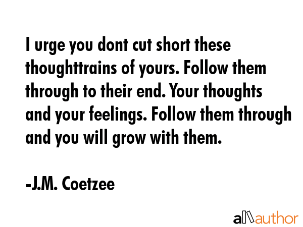 I urge you dont cut short these thoughttrains of yours. Follow them through to their end. Your... - J.M. Coetzee Quote GIF