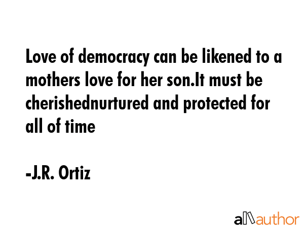 Love of democracy can be likened to a mothers love for her son.It must be cherishednurtured and... - J.R. Ortiz Quote GIF