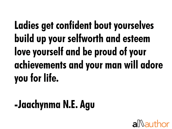 Ladies get confident bout yourselves build up your selfworth and esteem love yourself and be proud of your achievements and your man will adore you for life. - Jaachynma N.E. Agu Quote