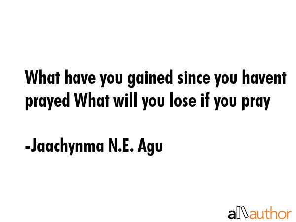What have you gained since you havent prayed What will you lose if you pray - Jaachynma N.E. Agu Quote GIF