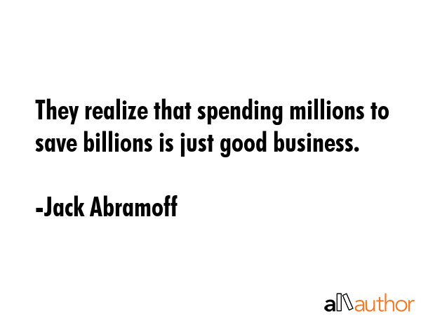 They realize that spending millions to save billions is just good business. - Jack Abramoff Quote GIF