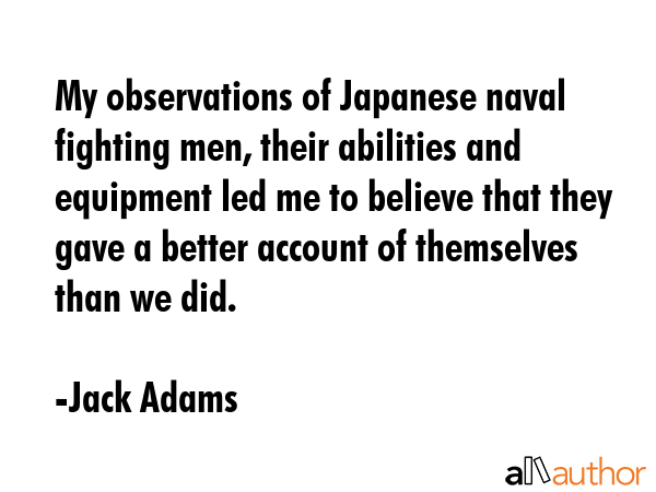 My observations of Japanese naval fighting men, their abilities and equipment led me to believe... - Jack Adams Quote GIF