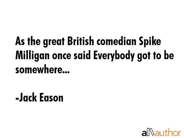 As the great British comedian Spike Milligan once said Everybody got to be somewhere... - Jack Eason Quote GIF