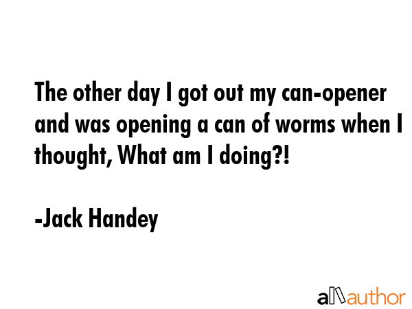 The other day I got out my can-opener and was opening a can of worms when I thought, What am I... - Jack Handey Quote GIF