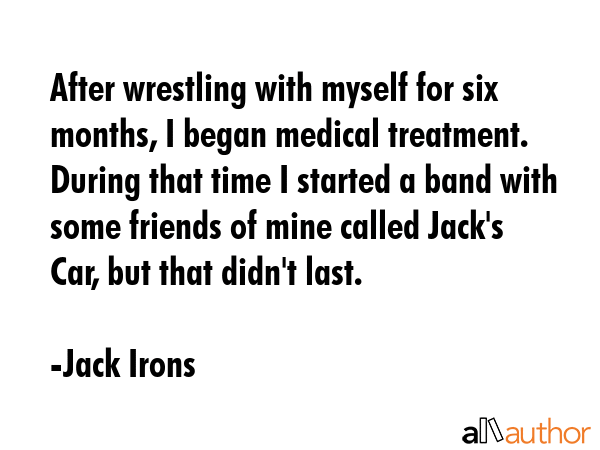 After wrestling with myself for six months, I began medical treatment. During that time I started a... - Jack Irons Quote GIF
