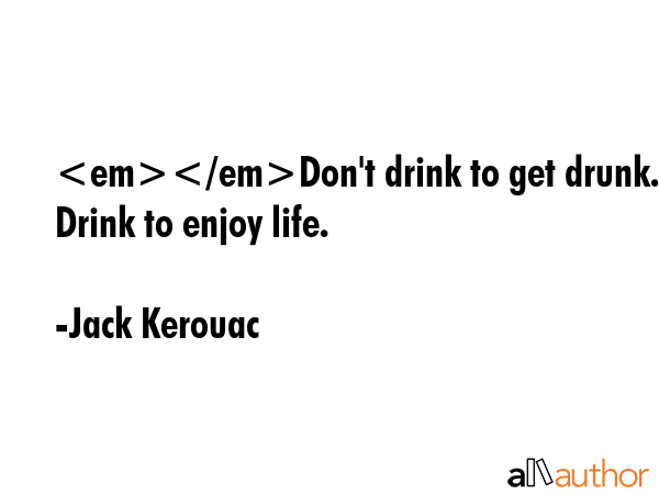Don\'t drink to get drunk. Drink to enjoy life. - Jack Kerouac Quote