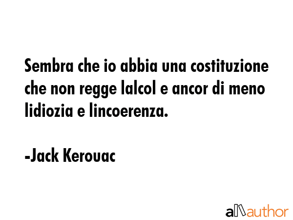 Sembra che io abbia una costituzione che non regge lalcol e ancor di meno lidiozia e lincoerenza. - Jack Kerouac Quote