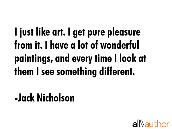 I just like art. I get pure pleasure from it. I have a lot of wonderful paintings, and every time I... - Jack Nicholson Quote GIF