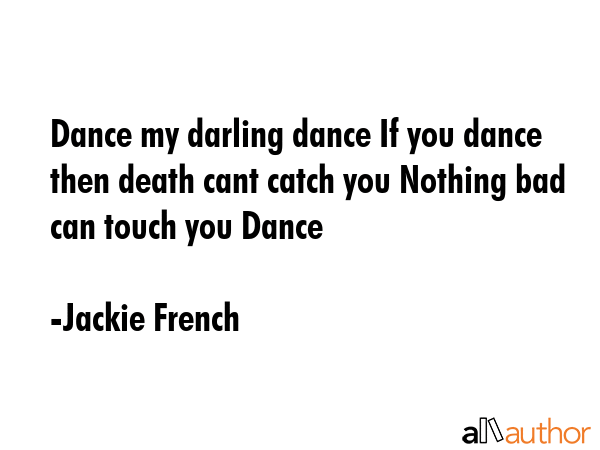 Dance my darling dance If you dance then death cant catch you Nothing bad can touch you Dance - Jackie French Quote