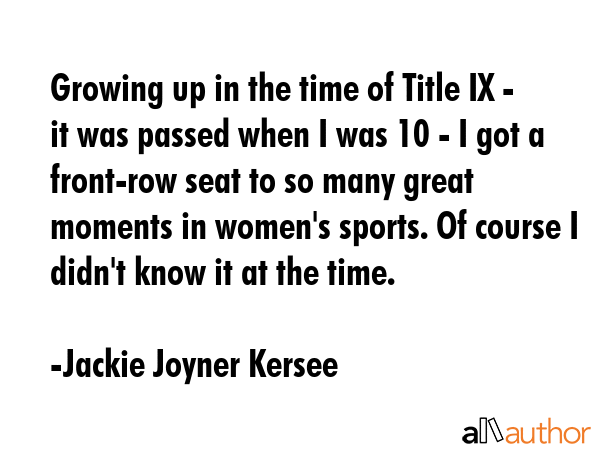 Growing up in the time of Title IX - it was passed when I was 10 - I got a front-row seat to so... - Jackie Joyner Kersee Quote GIF