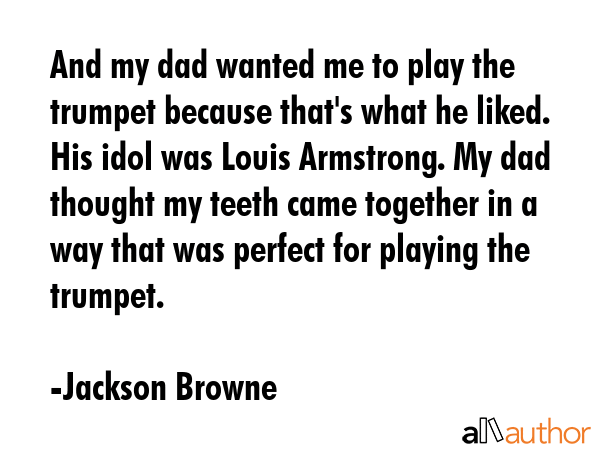 And my dad wanted me to play the trumpet because that\