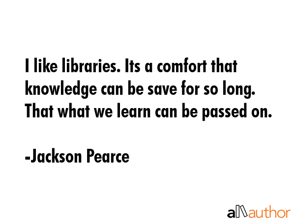I like libraries. Its a comfort that knowledge can be save for so long. That what we learn can be... - Jackson Pearce Quote GIF