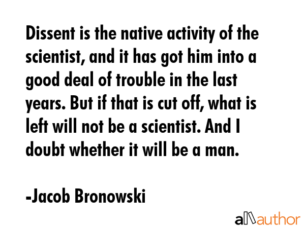 Dissent is the native activity of the scientist, and it has got him into a good deal of trouble in... - Jacob Bronowski Quote GIF