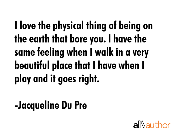 I love the physical thing of being on the earth that bore you. I have the same feeling when I walk... - Jacqueline Du Pre Quote GIF