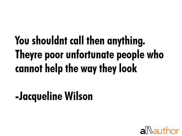 You shouldnt call then anything. Theyre poor unfortunate people who cannot help the way they look - Jacqueline Wilson Quote
