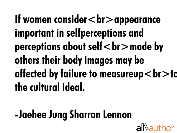 If women considerappearance important in selfperceptions and perceptions about selfmade by others their body images may be affected by failure to measureupto the cultural ideal. - Jaehee Jung Sharron Lennon Quote