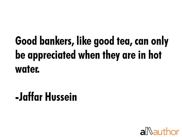 Good bankers, like good tea, can only be appreciated when they are in hot water. - Jaffar Hussein Quote GIF