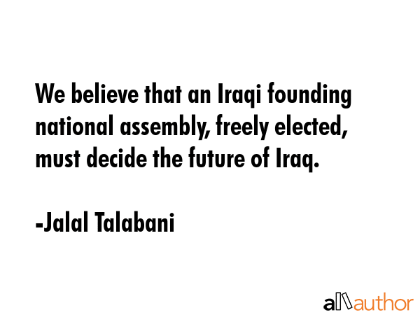 We believe that an Iraqi founding national assembly, freely elected, must decide the future of Iraq. - Jalal Talabani Quote GIF