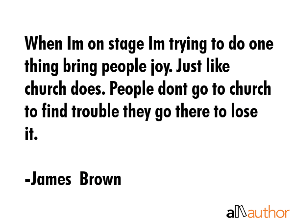 When Im on stage Im trying to do one thing bring people joy. Just like church does. People dont go... - James  Brown Quote GIF