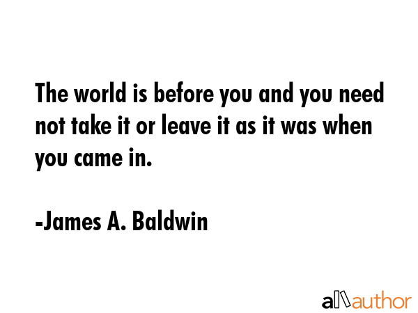 The world is before you and you need not take it or leave it as it was when you came in. - James A. Baldwin Quote GIF