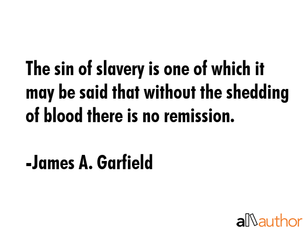 The sin of slavery is one of which it may be said that without the shedding of blood there is no remission. - James A. Garfield Quote
