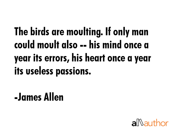 The birds are moulting. If only man could moult also -- his mind once a year its errors, his heart... - James Allen Quote GIF