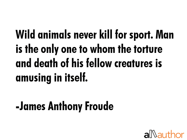 Wild animals never kill for sport. Man is the only one to whom the torture and death of his fellow... - James Anthony Froude Quote GIF