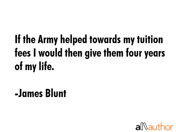 If the Army helped towards my tuition fees I would then give them four years of my life. - James Blunt Quote GIF