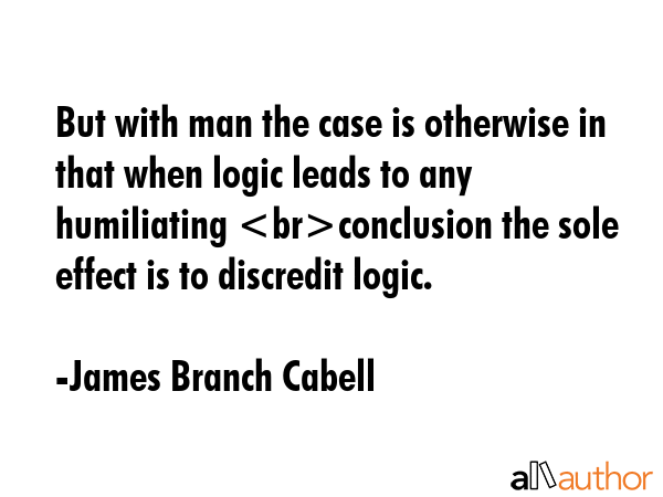 But with man the case is otherwise in that when logic leads to any humiliating conclusion the sole effect is to discredit logic. - James Branch Cabell Quote