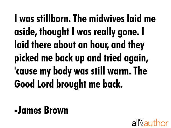I was stillborn. The midwives laid me aside, thought I was really gone. I laid there about an hour,... - James Brown Quote GIF