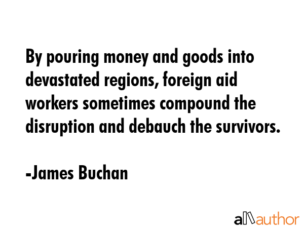 By pouring money and goods into devastated regions, foreign aid workers sometimes compound the... - James Buchan Quote GIF