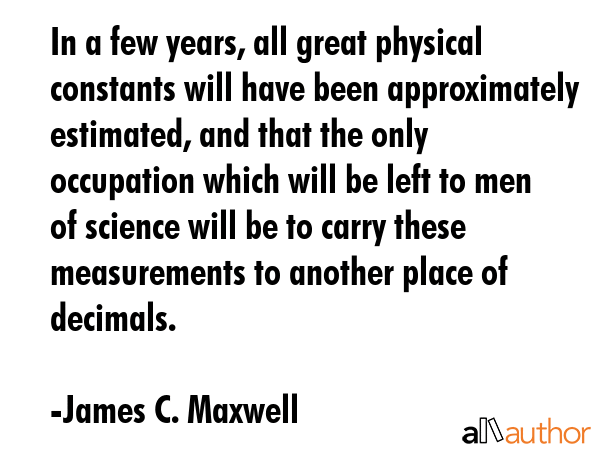In a few years, all great physical constants will have been approximately estimated, and that the... - James C. Maxwell Quote GIF