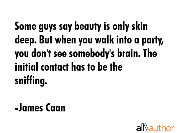 Some guys say beauty is only skin deep. But when you walk into a party, you don\