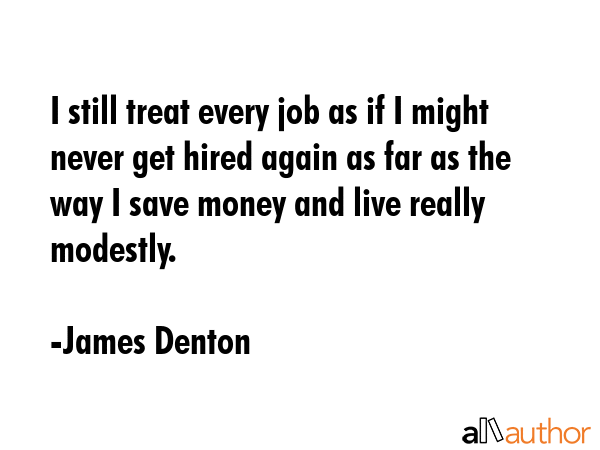 I still treat every job as if I might never get hired again as far as the way I save money and live... - James Denton Quote GIF