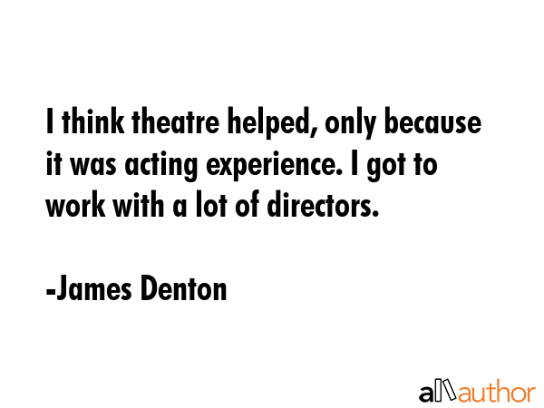 I think theatre helped, only because it was acting experience. I got to work with a lot of... - James Denton Quote GIF