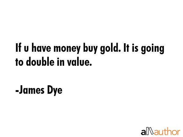 If u have money buy gold. It is going to double in value. - James Dye Quote GIF