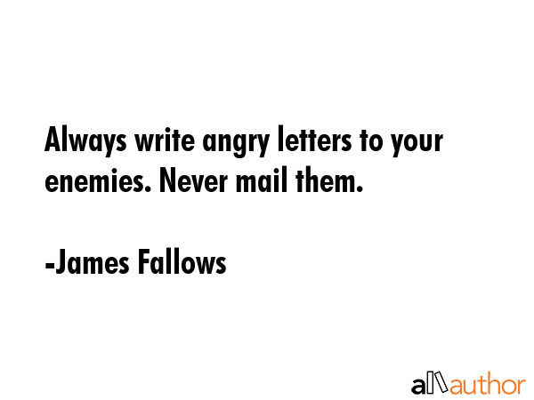 Always write angry letters to your enemies. Never mail them. - James Fallows Quote