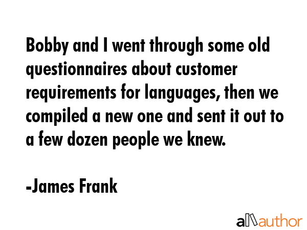 Bobby and I went through some old questionnaires about customer requirements for languages, then we... - James Frank Quote GIF