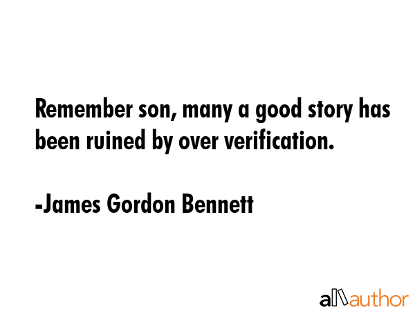 Remember son, many a good story has been ruined by over verification. - James Gordon Bennett Quote