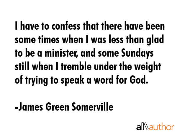 I have to confess that there have been some times when I was less than glad to be a minister, and... - James Green Somerville Quote GIF