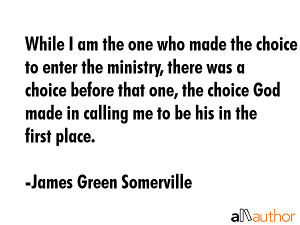 While I am the one who made the choice to enter the ministry, there was a choice before that one,... - James Green Somerville Quote GIF