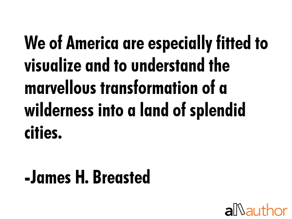 We of America are especially fitted to visualize and to understand the marvellous transformation of... - James H. Breasted Quote GIF