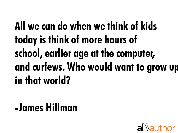 All we can do when we think of kids today is think of more hours of school, earlier age at the... - James Hillman Quote GIF