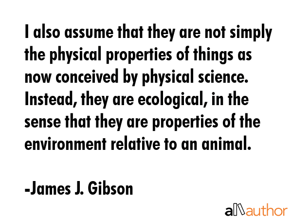 I also assume that they are not simply the physical properties of things as now conceived by... - James J. Gibson Quote GIF
