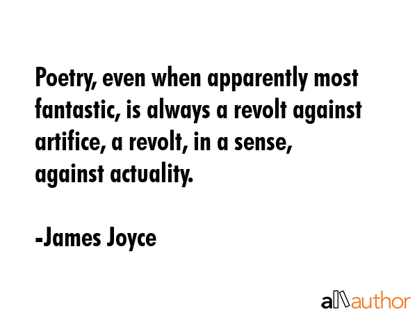 Poetry, even when apparently most fantastic, is always a revolt against artifice, a revolt, in a sense, against actuality. - James Joyce Quote