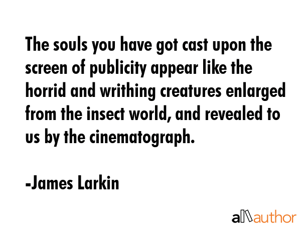 The souls you have got cast upon the screen of publicity appear like the horrid and writhing creatures enlarged from the insect world, and revealed to us by the cinematograph. - James Larkin Quote