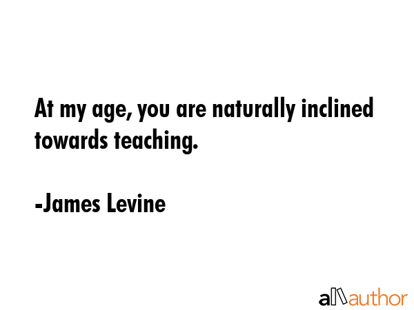 At my age, you are naturally inclined towards teaching. - James Levine Quote GIF