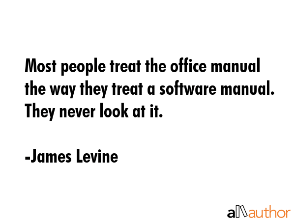 Most people treat the office manual the way they treat a software manual. They never look at it. - James Levine Quote